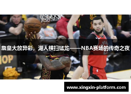 詹皇大放异彩，湖人横扫猛龙——NBA赛场的传奇之夜