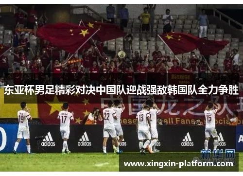 东亚杯男足精彩对决中国队迎战强敌韩国队全力争胜